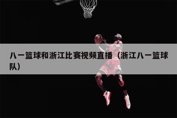 八一篮球和浙江比赛视频直播（浙江八一篮球队）