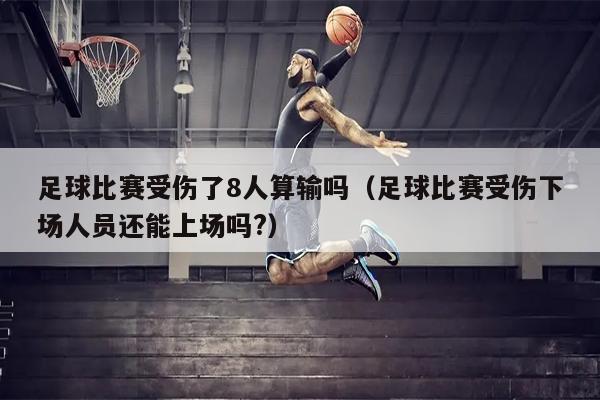 足球比赛受伤了8人算输吗（足球比赛受伤下场人员还能上场吗?）