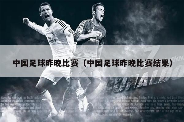 中国足球昨晚比赛（中国足球昨晚比赛结果）