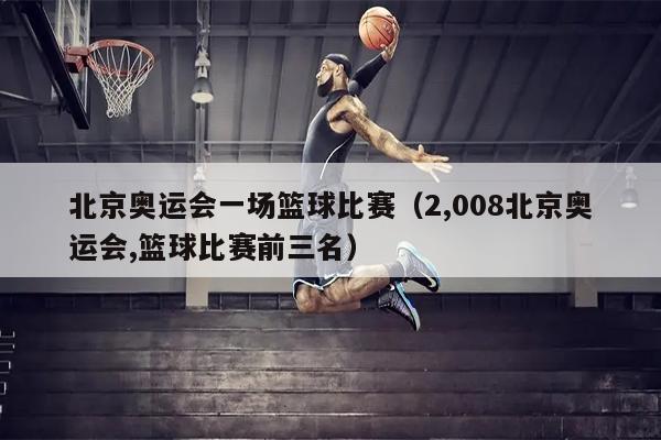 北京奥运会一场篮球比赛（2,008北京奥运会,篮球比赛前三名）