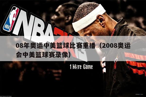 08年奥运中美篮球比赛重播（2008奥运会中美篮球赛录像）