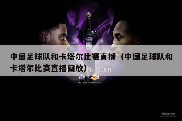 中国足球队和卡塔尔比赛直播（中国足球队和卡塔尔比赛直播回放）