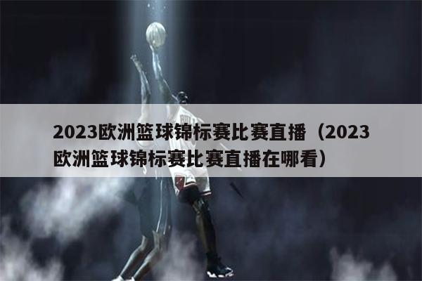 2023欧洲篮球锦标赛比赛直播（2023欧洲篮球锦标赛比赛直播在哪看）