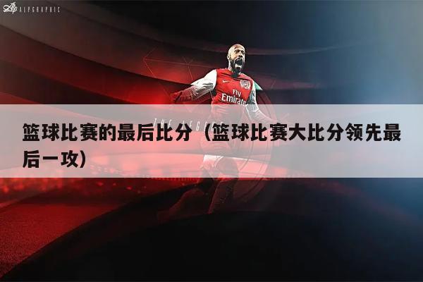 篮球比赛的最后比分（篮球比赛大比分领先最后一攻）