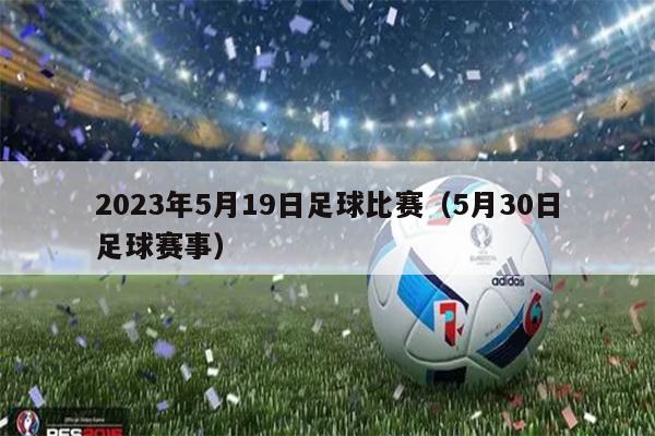 2023年5月19日足球比赛（5月30日足球赛事）