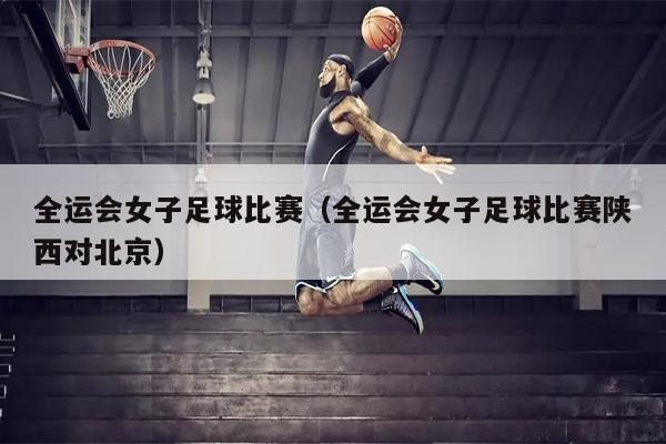 全运会女子足球比赛（全运会女子足球比赛陕西对北京）