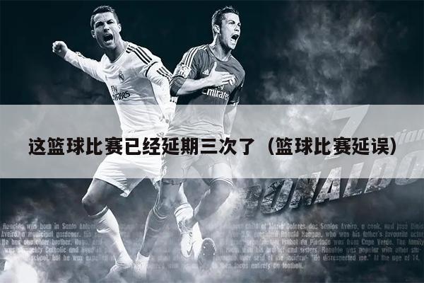 这篮球比赛已经延期三次了（篮球比赛延误）