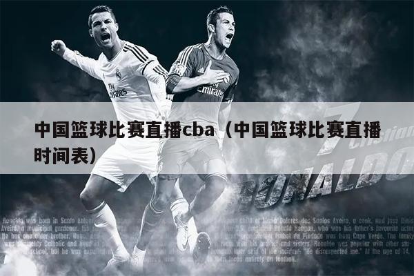 中国篮球比赛直播cba（中国篮球比赛直播时间表）