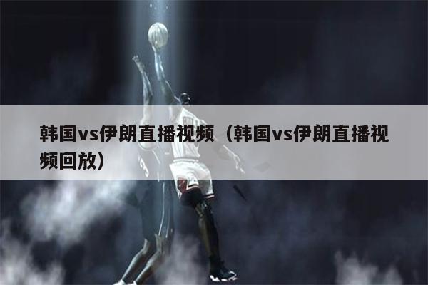 韩国vs伊朗直播视频（韩国vs伊朗直播视频回放）