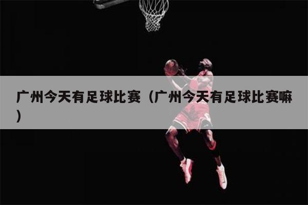 广州今天有足球比赛（广州今天有足球比赛嘛）