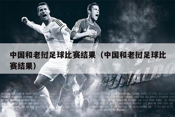 中国和老挝足球比赛结果（中国和老挝足球比赛结果）