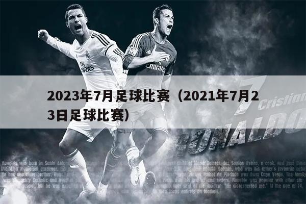 2023年7月足球比赛（2021年7月23日足球比赛）