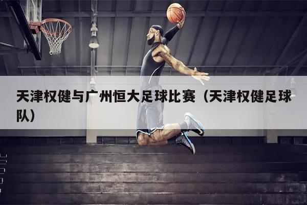 天津权健与广州恒大足球比赛（天津权健足球队）