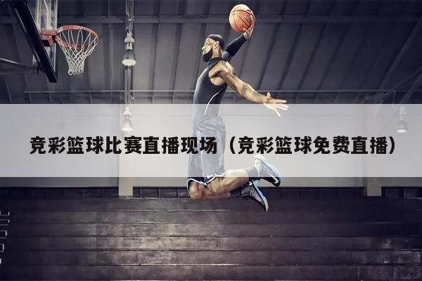 竞彩篮球比赛直播现场（竞彩篮球免费直播）