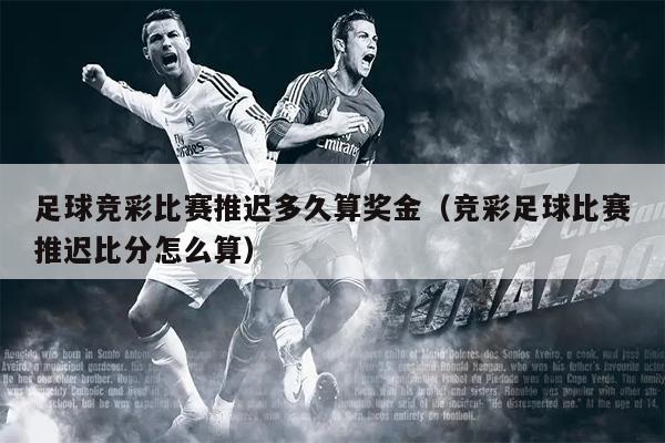 足球竞彩比赛推迟多久算奖金（竞彩足球比赛推迟比分怎么算）