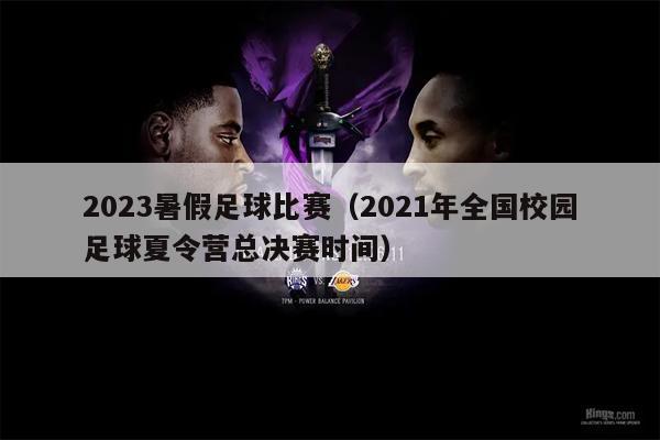 2023暑假足球比赛（2021年全国校园足球夏令营总决赛时间）