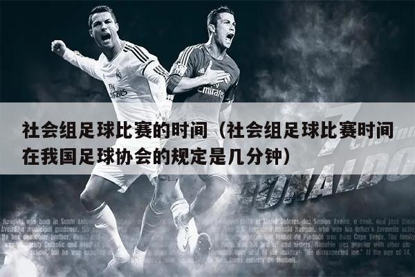社会组足球比赛的时间（社会组足球比赛时间在我国足球协会的规定是几分钟）