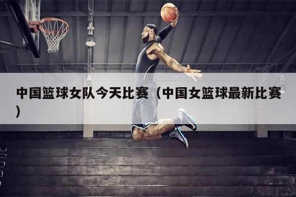 中国篮球女队今天比赛（中国女篮球最新比赛）