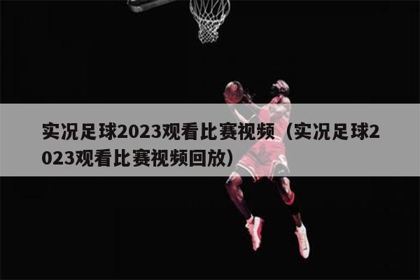 实况足球2023观看比赛视频（实况足球2023观看比赛视频回放）
