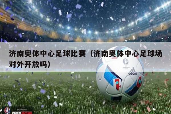 济南奥体中心足球比赛（济南奥体中心足球场对外开放吗）