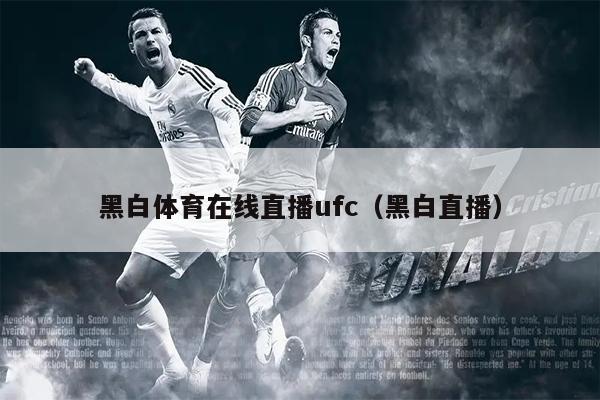 黑白体育在线直播ufc（黑白直播）