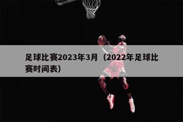 足球比赛2023年3月（2022年足球比赛时间表）