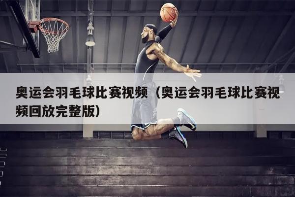 奥运会羽毛球比赛视频（奥运会羽毛球比赛视频回放完整版）