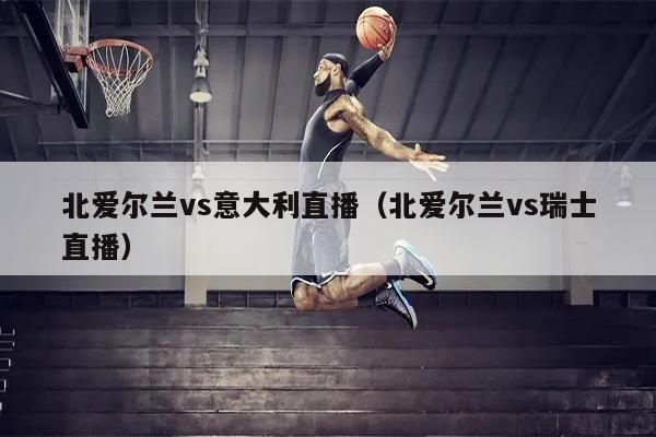 北爱尔兰vs意大利直播（北爱尔兰vs瑞士直播）