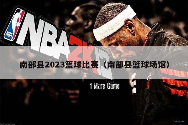 南部县2023篮球比赛（南部县篮球场馆）