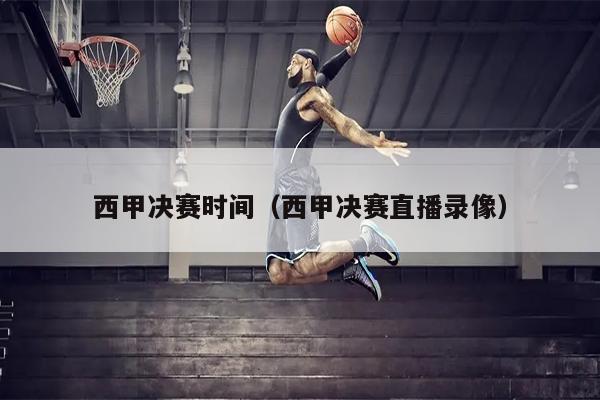 西甲决赛时间（西甲决赛直播录像）