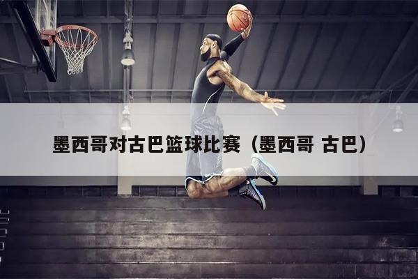墨西哥对古巴篮球比赛（墨西哥 古巴）