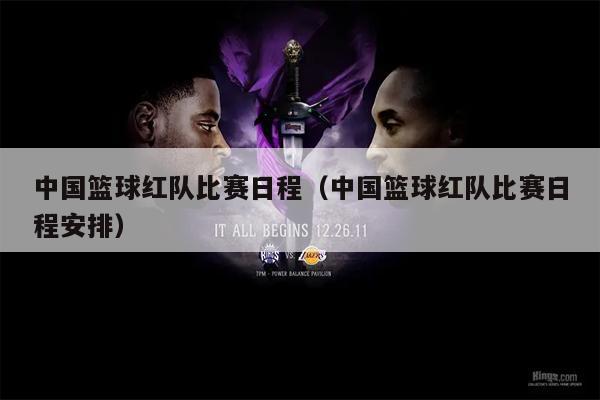 中国篮球红队比赛日程（中国篮球红队比赛日程安排）