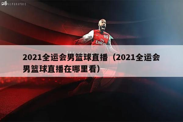 2021全运会男篮球直播（2021全运会男篮球直播在哪里看）