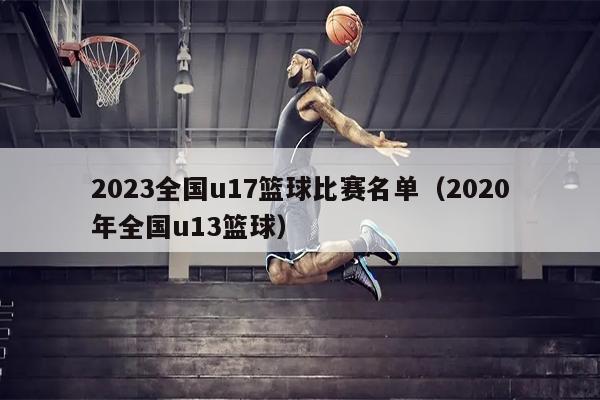 2023全国u17篮球比赛名单（2020年全国u13篮球）