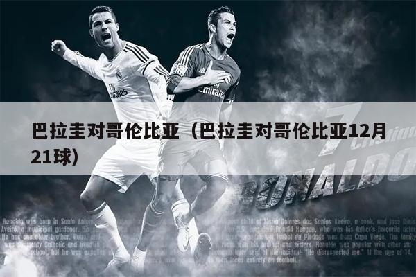 巴拉圭对哥伦比亚（巴拉圭对哥伦比亚12月21球）