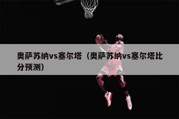 奥萨苏纳vs塞尔塔（奥萨苏纳vs塞尔塔比分预测）