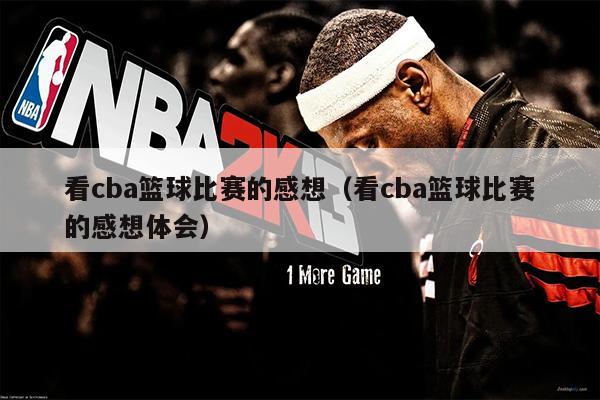 看cba篮球比赛的感想（看cba篮球比赛的感想体会）