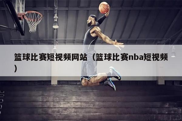 篮球比赛短视频网站（篮球比赛nba短视频）