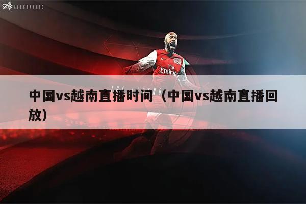 中国vs越南直播时间（中国vs越南直播回放）