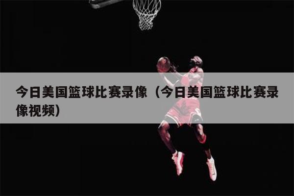 今日美国篮球比赛录像（今日美国篮球比赛录像视频）