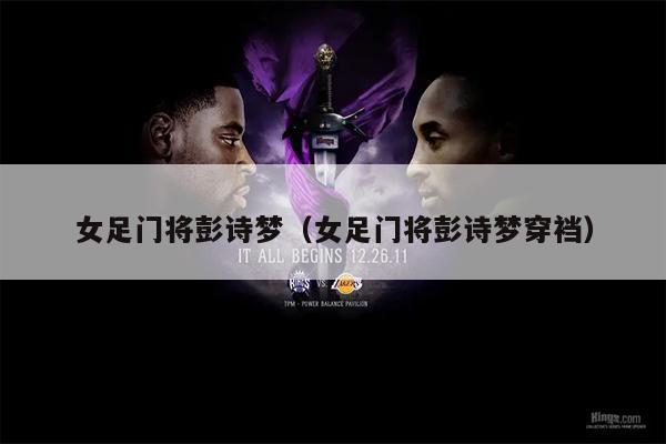 女足门将彭诗梦（女足门将彭诗梦穿裆）