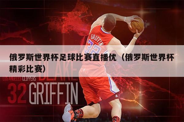 俄罗斯世界杯足球比赛直播优（俄罗斯世界杯精彩比赛）