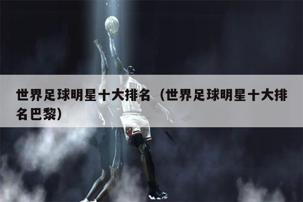世界足球明星十大排名（世界足球明星十大排名巴黎）