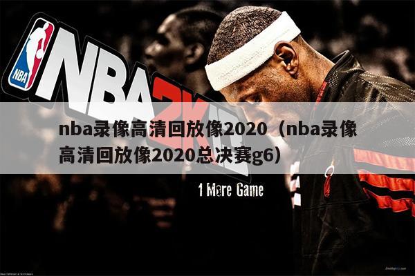nba录像高清回放像2020（nba录像高清回放像2020总决赛g6）