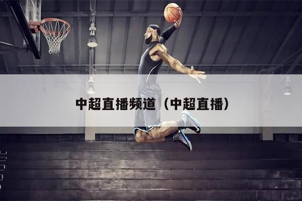 中超直播频道（中超直播）