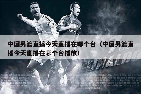 中国男篮直播今天直播在哪个台（中国男篮直播今天直播在哪个台播放）