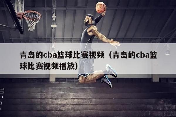 青岛的cba篮球比赛视频（青岛的cba篮球比赛视频播放）