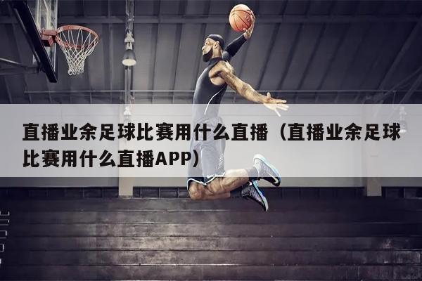 直播业余足球比赛用什么直播（直播业余足球比赛用什么直播APP）