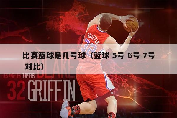 比赛篮球是几号球（篮球 5号 6号 7号 对比）