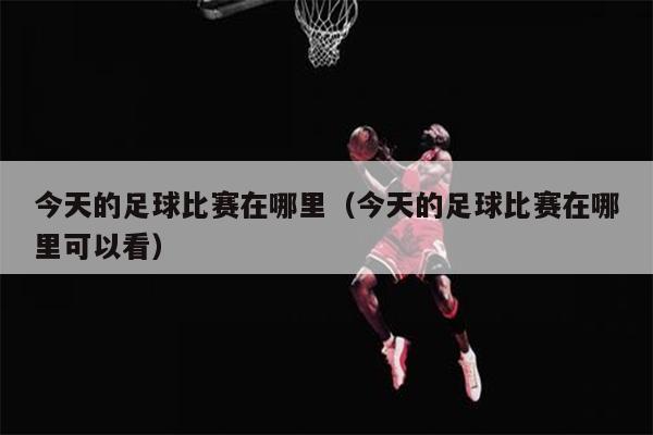 今天的足球比赛在哪里（今天的足球比赛在哪里可以看）
